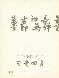 万古神帝 最新章节 无弹窗