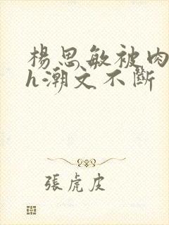 杨思敏被肉干高h潮文不断