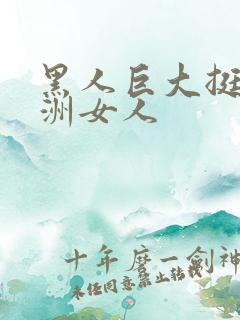 黑人巨大挺进亚洲女人