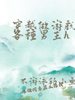 穿越做游戏要和各种男主h