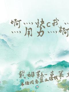 啊灬快c我灬啊灬用力灬啊灬视频