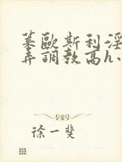 莱欧斯利淫堕玩弄调教高h小说