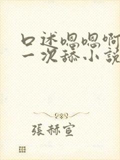 口述嗯嗯啊啊第一次舔小说