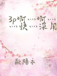 3p啊灬啊灬啊灬快灬深用力