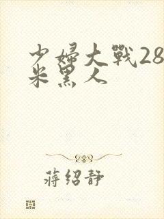 少妇大战28厘米黑人