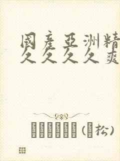 国产亚洲精品久久久久久爽