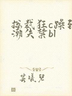 总裁狂c躁到高潮失禁bl