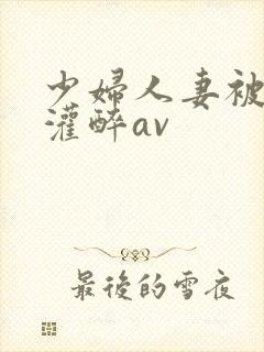 少妇人妻被黑人灌醉av