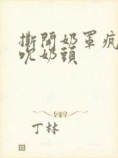 撕开奶罩疯狂揉吮奶头