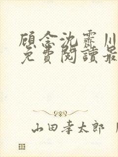 顾念沈霁川小说免费阅读最新章节更新内容