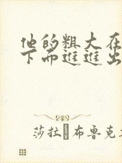 他的粗大在我的下面进进出出