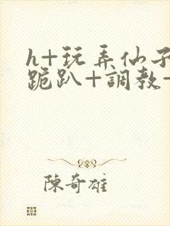 h+玩弄仙子+跪趴+调教+嗯啊