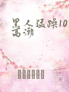 黑人猛躁10次高潮