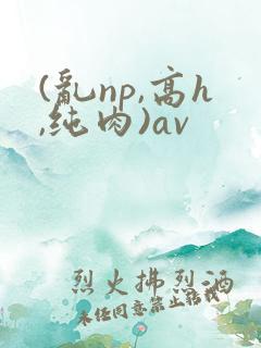 (乱np,高h,纯肉)av