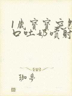 1岁宝宝突然大口吐奶喷射