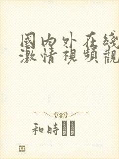 国内外在线免费激情视频观看