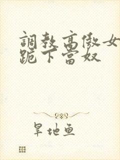 调教高傲女总裁跪下当奴