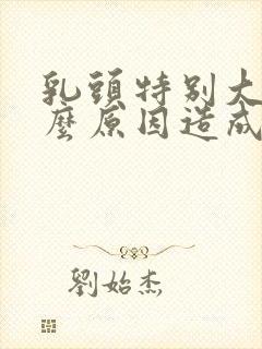 乳头特别大是什么原因造成的女性