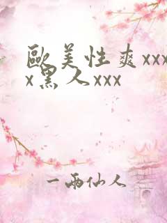 欧美性爽xxxx黑人xxx