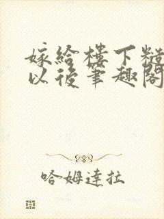 嫁给楼下糙汉后以后笔趣阁无弹窗