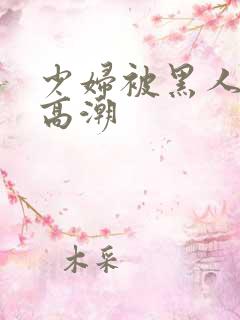 少妇被黑人操到高潮