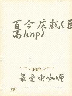 百合床戏(巨肉高hnp)