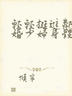 轻轻挺进邻居新婚少妇身体里