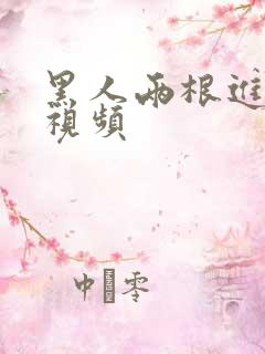 黑人两根进人的视频