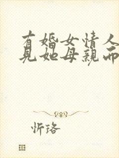 有婚女情人带我见她母亲而且在她家住