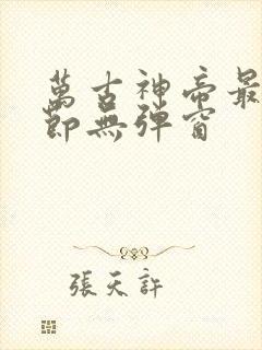 万古神帝最新章节无弹窗