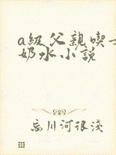 a级父亲吃女儿奶水小说