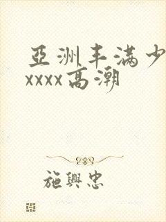 亚洲丰满少妇xxxxx高潮