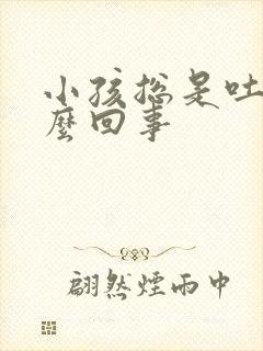 小孩总是吐奶怎么回事