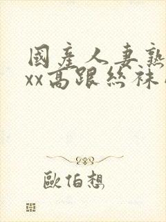 国产人妻熟女ⅹxx高跟丝袜网站