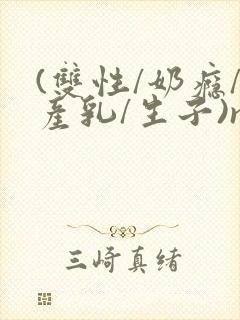 (双性/奶瘾/产乳/生子)np