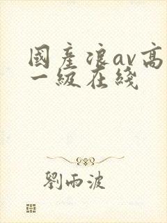 国产浪av高清一级在线