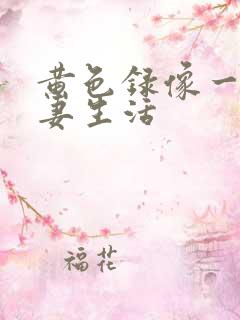 黄色录像一级夫妻生活