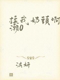 揉我奶头啊嗯高潮0