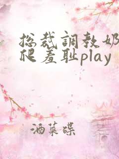 总裁调教奶头跪爬羞耻play