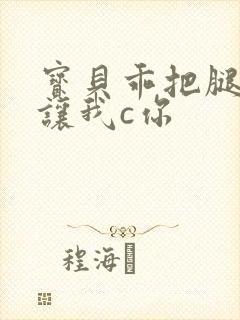 宝贝乖把腿张开让我c你