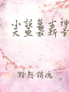 小说万古神帝飞天鱼最新章节列表最