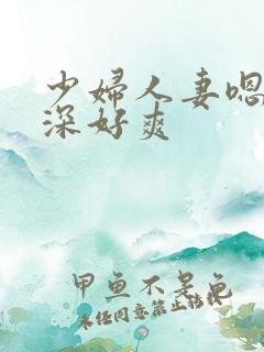 少妇人妻嗯呀好深好爽
