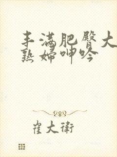 丰满肥臀大屁股熟妇呻吟