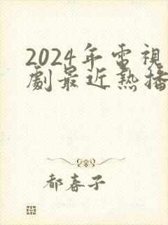 2024年电视剧最近热播排行榜最新