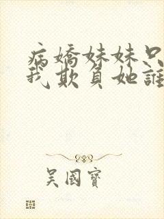 病娇妹妹只想让我欺负她谁小说