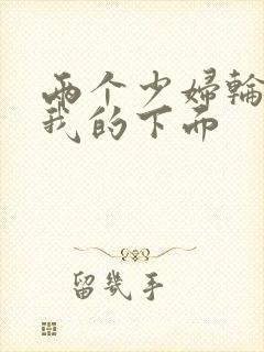 两个少妇轮流舔我的下面