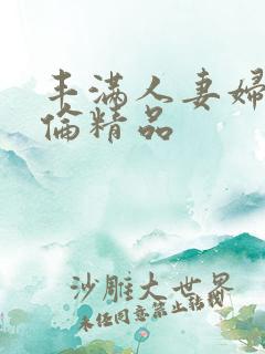 丰满人妻妇伦又伦精品