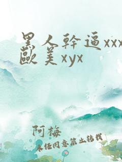 黑人干逼xxx欧美xyx