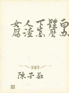 女人下体白色豆腐渣怎么办