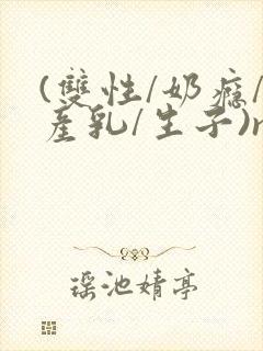 (双性/奶瘾/产乳/生子)np